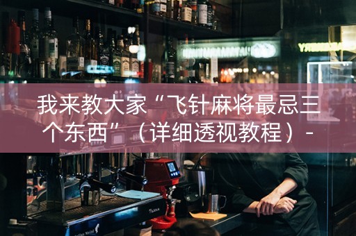 我来教大家“飞针麻将最忌三个东西”（详细透视教程）-哔哩哔哩