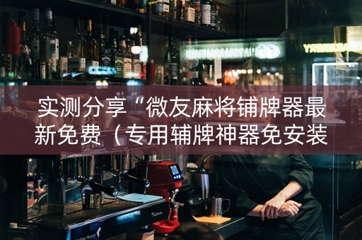 实测分享“微友麻将铺牌器最新免费（专用辅牌神器免安装）