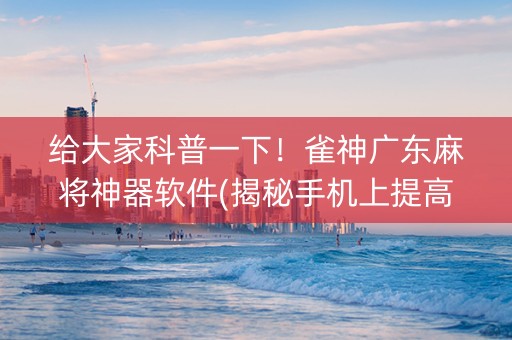 给大家科普一下！雀神广东麻将神器软件(揭秘手机上提高赢的概率)