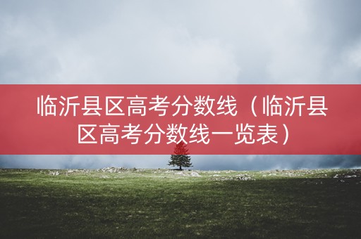 临沂县区高考分数线（临沂县区高考分数线一览表）