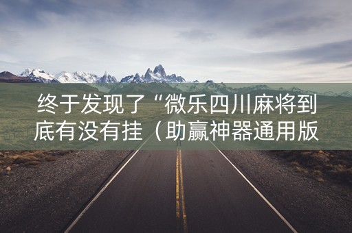 终于发现了“微乐四川麻将到底有没有挂（助赢神器通用版）