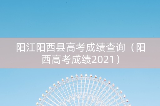 阳江阳西县高考成绩查询（阳西高考成绩2021）