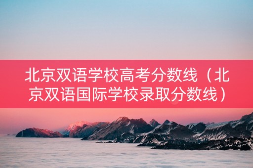 北京双语学校高考分数线（北京双语国际学校录取分数线）