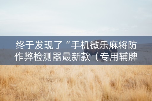 终于发现了“手机微乐麻将防作弊检测器最新款（专用辅牌神器免安装）