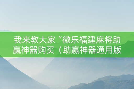 我来教大家“微乐福建麻将助赢神器购买（助赢神器通用版）