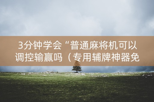 3分钟学会“普通麻将机可以调控输赢吗（专用辅牌神器免安装）