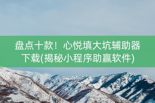 盘点十款！心悦填大坑辅助器下载(揭秘小程序助赢软件)
