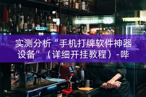 实测分析“手机打牌软件神器设备”（详细开挂教程）-哔哩哔哩