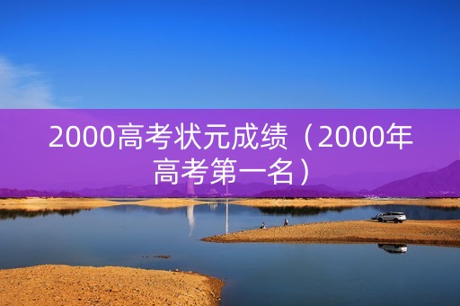 2000高考状元成绩（2000年高考第一名）