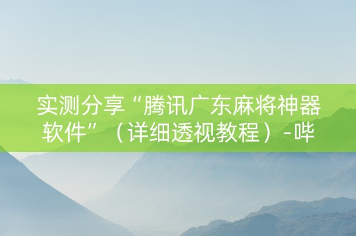 实测分享“腾讯广东麻将神器软件”（详细透视教程）-哔哩哔哩