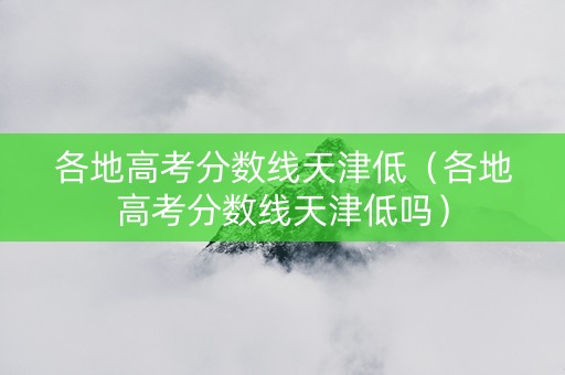 各地高考分数线天津低（各地高考分数线天津低吗）
