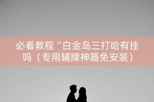 必看教程“白金岛三打哈有挂吗（专用辅牌神器免安装）