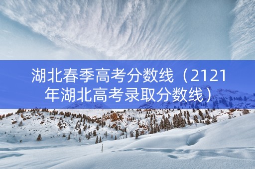 湖北春季高考分数线（2121年湖北高考录取分数线）
