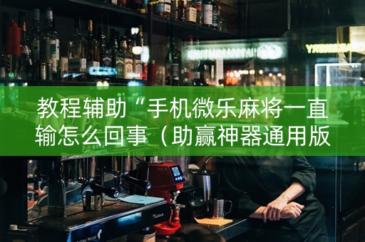 教程辅助“手机微乐麻将一直输怎么回事（助赢神器通用版）