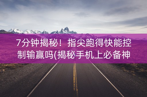 7分钟揭秘！指尖跑得快能控制输赢吗(揭秘手机上必备神器)