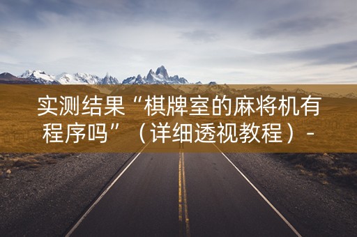 实测结果“棋牌室的麻将机有程序吗”（详细透视教程）-哔哩哔哩