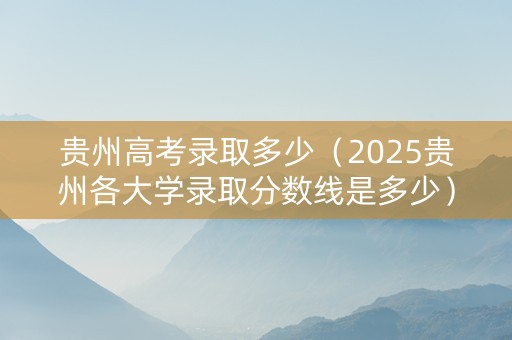 贵州高考录取多少（2025贵州各大学录取分数线是多少）