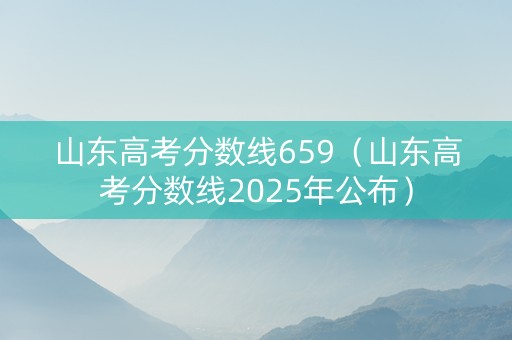 山东高考分数线659（山东高考分数线2025年公布）