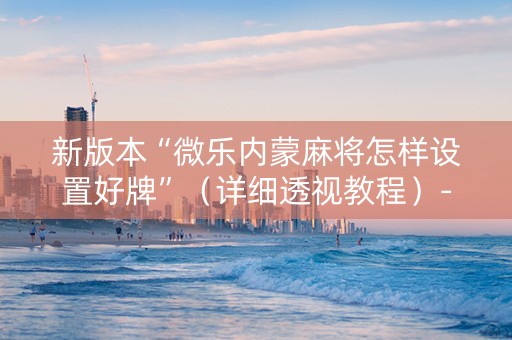 新版本“微乐内蒙麻将怎样设置好牌”（详细透视教程）-哔哩哔哩