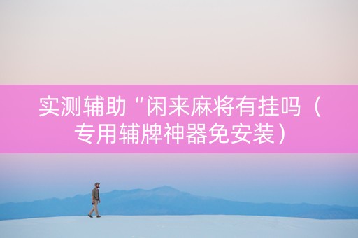 实测辅助“闲来麻将有挂吗（专用辅牌神器免安装）
