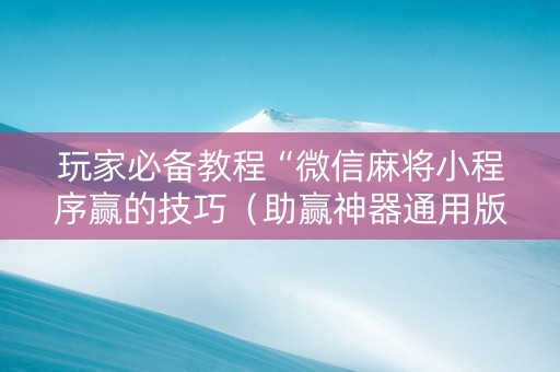 玩家必备教程“微信麻将小程序赢的技巧（助赢神器通用版）