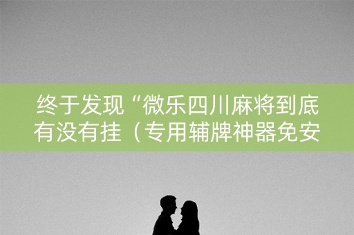 终于发现“微乐四川麻将到底有没有挂（专用辅牌神器免安装）