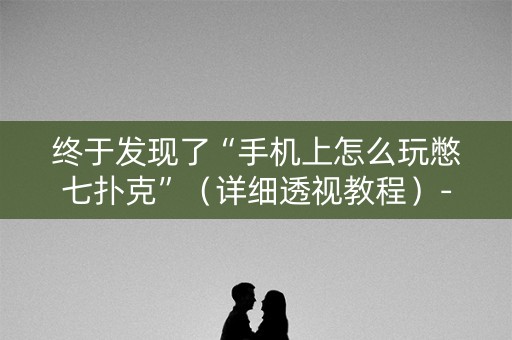 终于发现了“手机上怎么玩憋七扑克”（详细透视教程）-哔哩哔哩