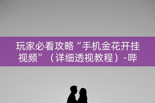 玩家必看攻略“手机金花开挂视频”（详细透视教程）-哔哩哔哩