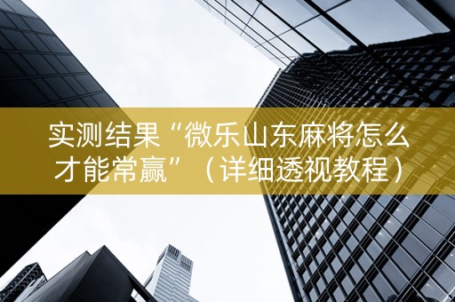 实测结果“微乐山东麻将怎么才能常赢”（详细透视教程）-哔哩哔哩
