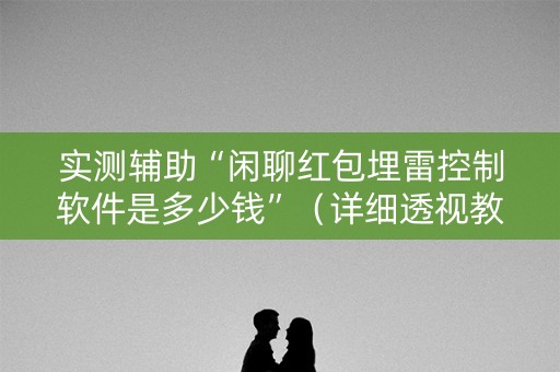 实测辅助“闲聊红包埋雷控制软件是多少钱”（详细透视教程）-哔哩哔哩