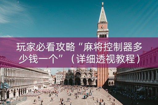 玩家必看攻略“麻将控制器多少钱一个”（详细透视教程）-哔哩哔哩