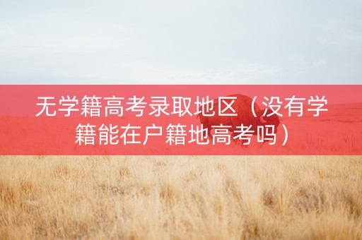 无学籍高考录取地区（没有学籍能在户籍地高考吗）