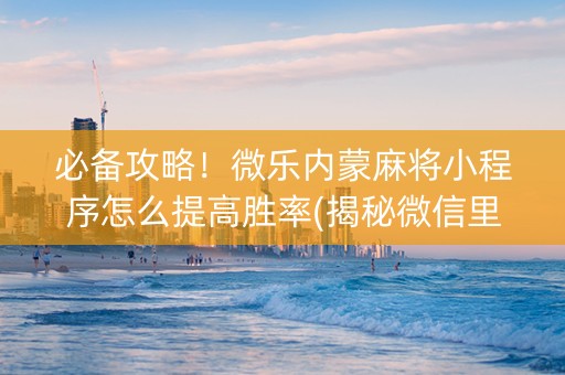 必备攻略！微乐内蒙麻将小程序怎么提高胜率(揭秘微信里助赢软件)