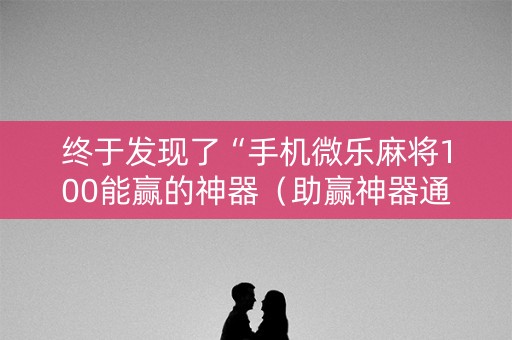 终于发现了“手机微乐麻将100能赢的神器（助赢神器通用版）