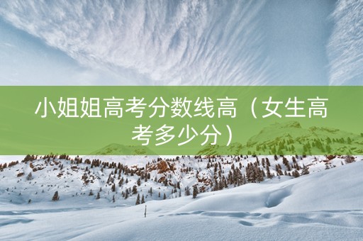 小姐姐高考分数线高（女生高考多少分）