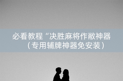 必看教程“决胜麻将作敝神器（专用辅牌神器免安装）