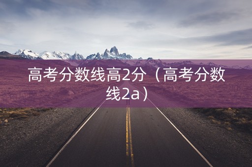 高考分数线高2分（高考分数线2a）