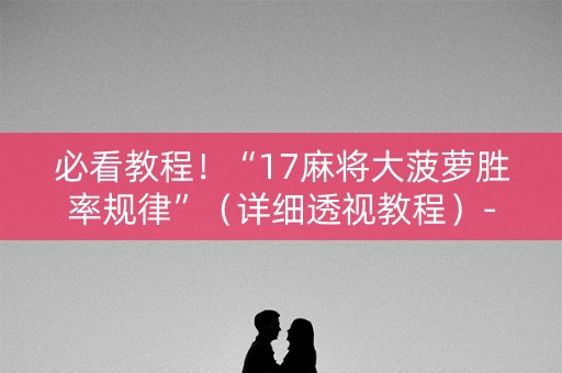 必看教程！“17麻将大菠萝胜率规律”（详细透视教程）-哔哩哔哩