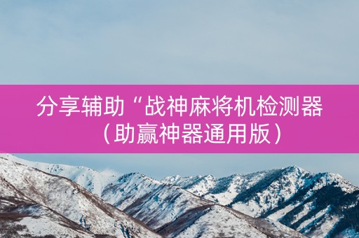 分享辅助“战神麻将机检测器（助赢神器通用版）