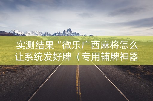 实测结果“微乐广西麻将怎么让系统发好牌（专用辅牌神器免安装）