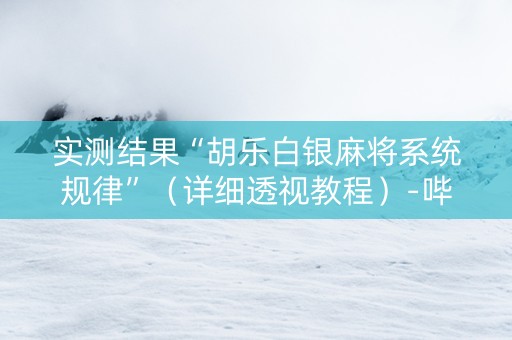 实测结果“胡乐白银麻将系统规律”（详细透视教程）-哔哩哔哩