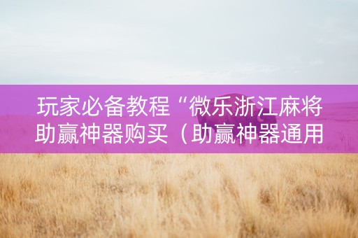 玩家必备教程“微乐浙江麻将助赢神器购买（助赢神器通用版）