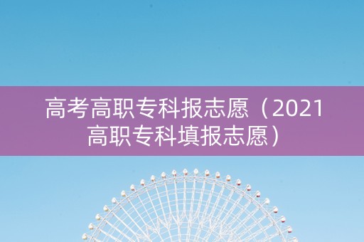 高考高职专科报志愿（2021高职专科填报志愿）