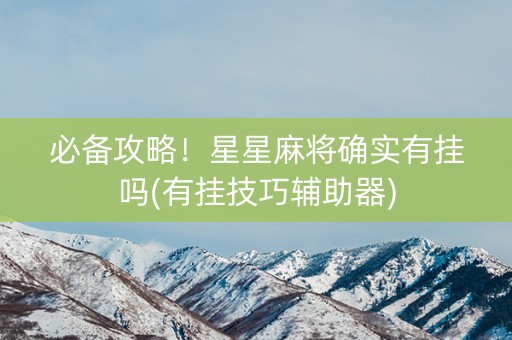 必备攻略！星星麻将确实有挂吗(有挂技巧辅助器)