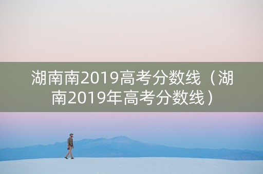 湖南南2019高考分数线（湖南2019年高考分数线）