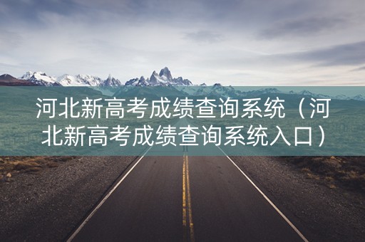 河北新高考成绩查询系统（河北新高考成绩查询系统入口）