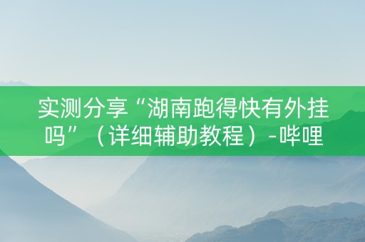 实测分享“湖南跑得快有外挂吗”（详细辅助教程）-哔哩哔哩