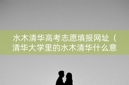 水木清华高考志愿填报网址（清华大学里的水木清华什么意思）