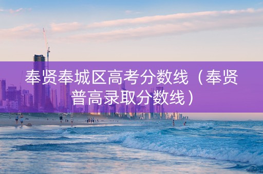 奉贤奉城区高考分数线（奉贤普高录取分数线）