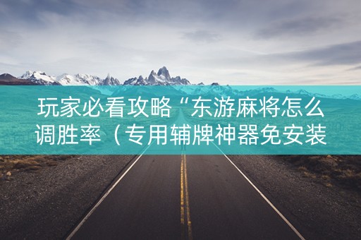 玩家必看攻略“东游麻将怎么调胜率（专用辅牌神器免安装）